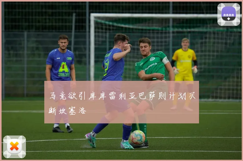 马竞欲引库库雷利亚巴萨则计划买断坎塞洛
