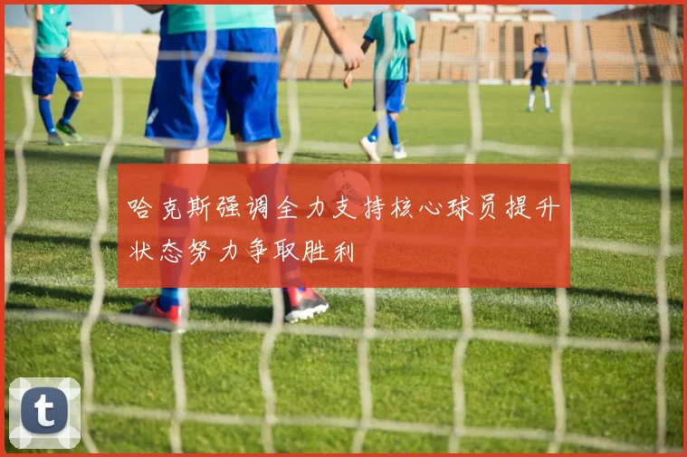 哈克斯强调全力支持核心球员提升状态努力争取胜利