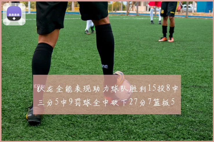 狄龙全能表现助力球队胜利15投8中三分5中9罚球全中砍下27分7篮板5助攻