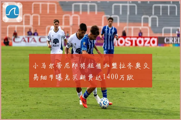 小马尔蒂尼即将租借加盟拉齐奥交易细节曝光买断费达1400万欧