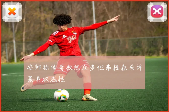 安帅称传奇教练众多但弗格森或许最具权威性