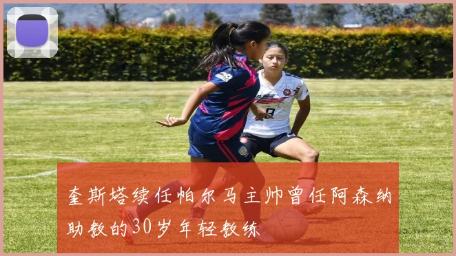 奎斯塔续任帕尔马主帅曾任阿森纳助教的30岁年轻教练