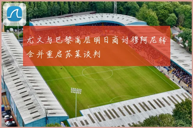 尤文与巴黎高层明日商讨穆阿尼转会并重启苏莱谈判