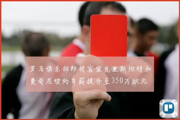 罗马俱乐部即将官宣克里斯坦特和曼奇尼续约年薪提升至350万欧元