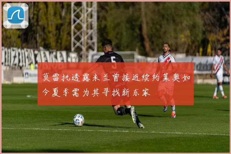 莫雷托透露米兰曾接近续约莱奥如今夏季需为其寻找新东家