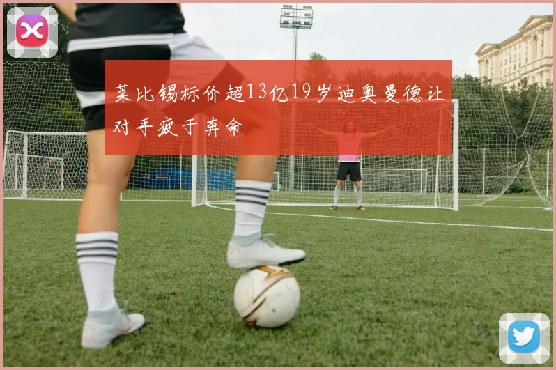 莱比锡标价超13亿19岁迪奥曼德让对手疲于奔命