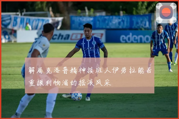 解局克洛普精神接班人伊劳拉能否重振利物浦的摇滚风采