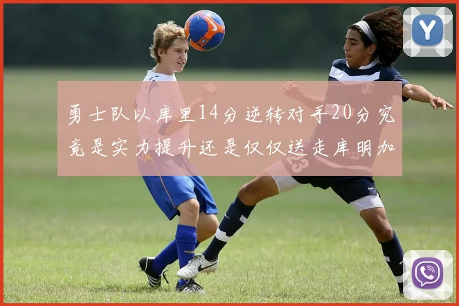 勇士队以库里14分逆转对手20分究竟是实力提升还是仅仅送走库明加的结果