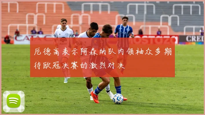 厄德高表示阿森纳队内领袖众多期待欧冠决赛的激烈对决