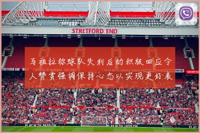 马祖拉称球队失利后的积极回应令人赞赏强调保持心态以实现更好表现