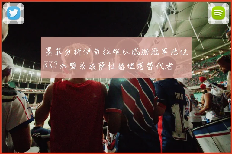 墨菲分析伊劳拉难以威胁冠军地位KK7加盟或成萨拉赫理想替代者