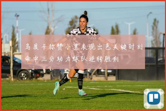 乌度卡称赞小贾表现出色关键时刻命中三分助力球队逆转胜利