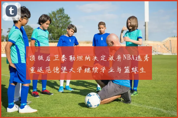 顶级后卫泰勒坦纳决定放弃NBA选秀重返范德堡大学继续学业与篮球生涯