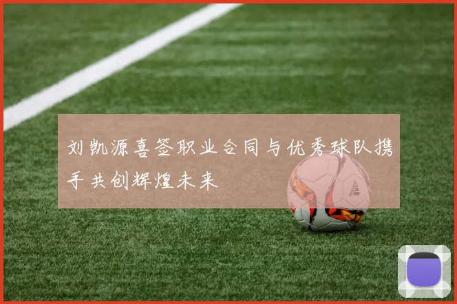 刘凯源喜签职业合同与优秀球队携手共创辉煌未来