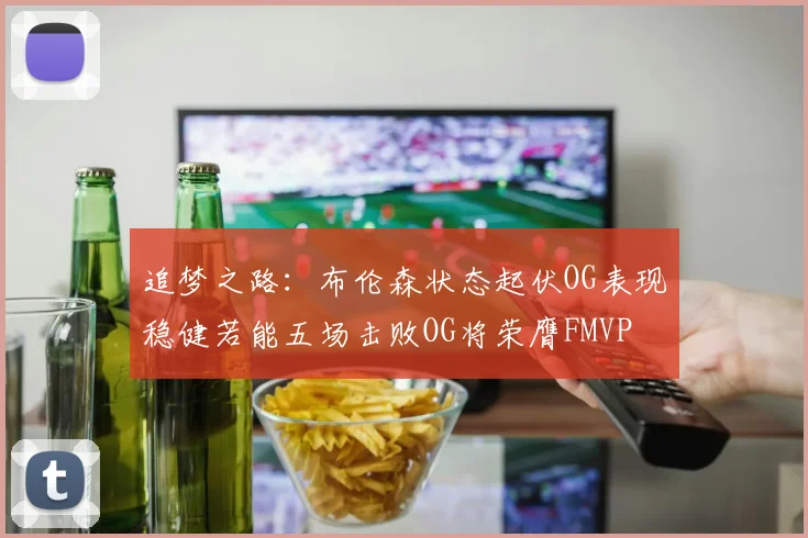 追梦之路：布伦森状态起伏OG表现稳健若能五场击败OG将荣膺FMVP