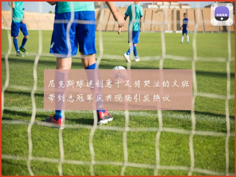 尼克斯球迷创意十足将哭泣的文班带到总冠军庆典现场引发热议
