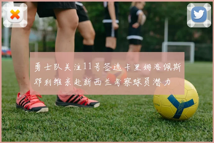勇士队关注11号签选卡里姆洛佩斯邓利维亲赴新西兰考察球员潜力
