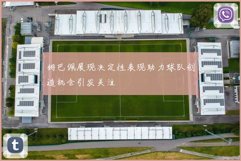 姆巴佩展现决定性表现助力球队创造机会引发关注