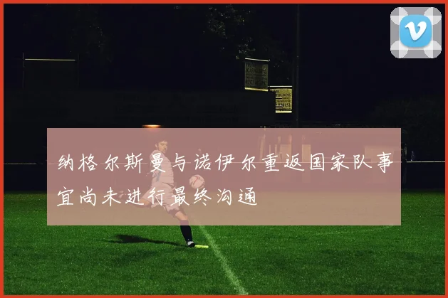 纳格尔斯曼与诺伊尔重返国家队事宜尚未进行最终沟通