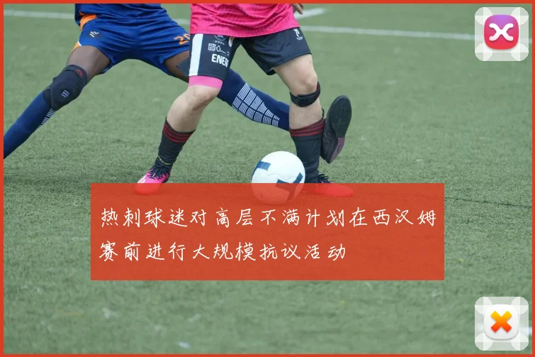 热刺球迷对高层不满计划在西汉姆赛前进行大规模抗议活动