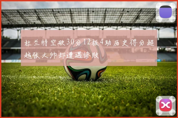 杜兰特空砍30分12板4助历史得分超越张大帅却遭遇惨败