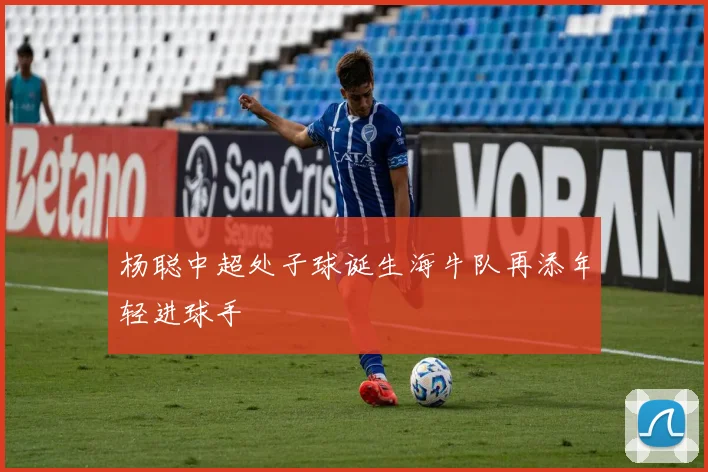 杨聪中超处子球诞生海牛队再添年轻进球手