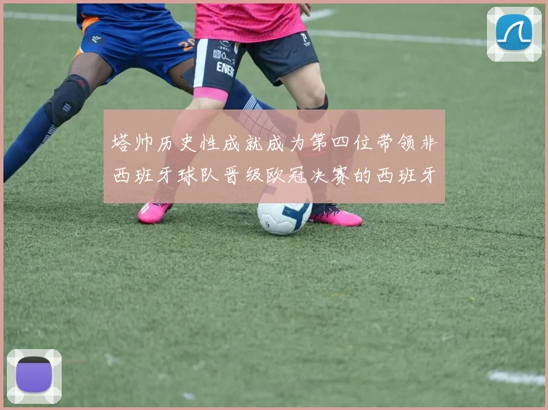 塔帅历史性成就成为第四位带领非西班牙球队晋级欧冠决赛的西班牙教练