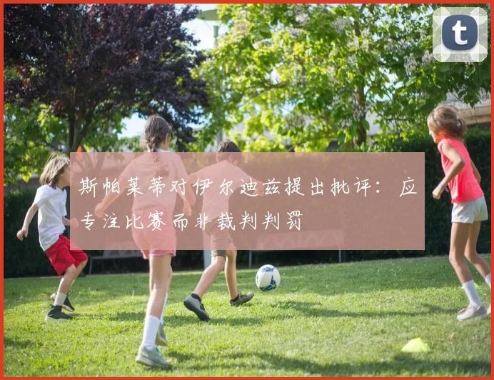 斯帕莱蒂对伊尔迪兹提出批评：应专注比赛而非裁判判罚
